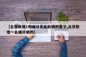 【北京新增1例确诊系此前病例妻子,北京新增一名确诊病例】
