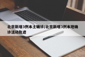 北京新增3例本土确诊/北京新增3例本地确诊活动轨迹