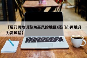 【厦门两地调整为高风险地区/厦门市两地升为高风险】