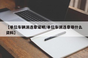 【单位车辆消违章证明/单位车消违章带什么资料】