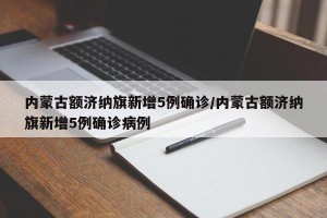 内蒙古额济纳旗新增5例确诊/内蒙古额济纳旗新增5例确诊病例