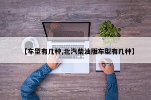 【车型有几种,北汽柴油版车型有几种】