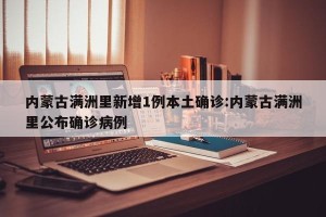 内蒙古满洲里新增1例本土确诊:内蒙古满洲里公布确诊病例