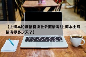 【上海本轮疫情首次社会面清零/上海本土疫情清零多少天了】