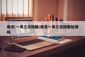 南京:一周三次核酸/南京一周三次核酸检测吗