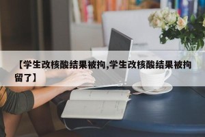 【学生改核酸结果被拘,学生改核酸结果被拘留了】