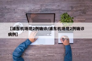 【浦东机场现2例确诊/浦东机场现2例确诊病例】