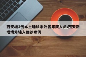 西安增1例本土确诊系外省来陕人员:西安新增境外输入确诊病例