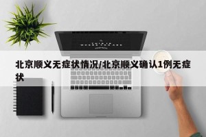 北京顺义无症状情况/北京顺义确认1例无症状