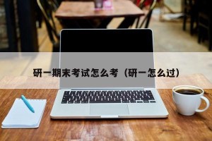 研一期末考试怎么考（研一怎么过）