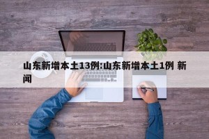山东新增本土13例:山东新增本土1例 新闻