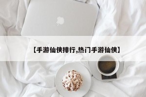 【手游仙侠排行,热门手游仙侠】