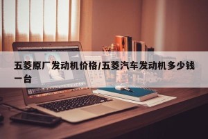 五菱原厂发动机价格/五菱汽车发动机多少钱一台