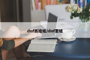 dnf抓娃娃/dnf套娃