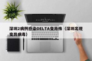深圳2病例感染DELTA变异株（深圳出现变异病毒）