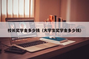 校长奖学金多少钱（大学生奖学金多少钱）