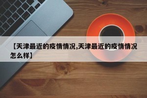 【天津最近的疫情情况,天津最近的疫情情况怎么样】