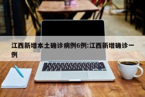 江西新增本土确诊病例6例:江西新增确诊一例